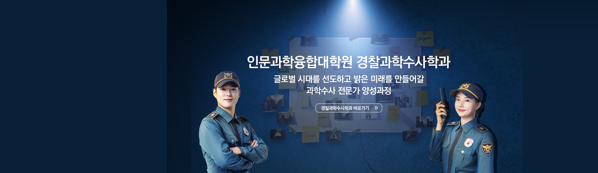 
										인문과학융합대학원 경찰과학수사학과 글로벌 시대를 선도하고 밝은 미래를 만들어갈 과학수사 전문가 양성과정 경찰과학수사학과 바로가기