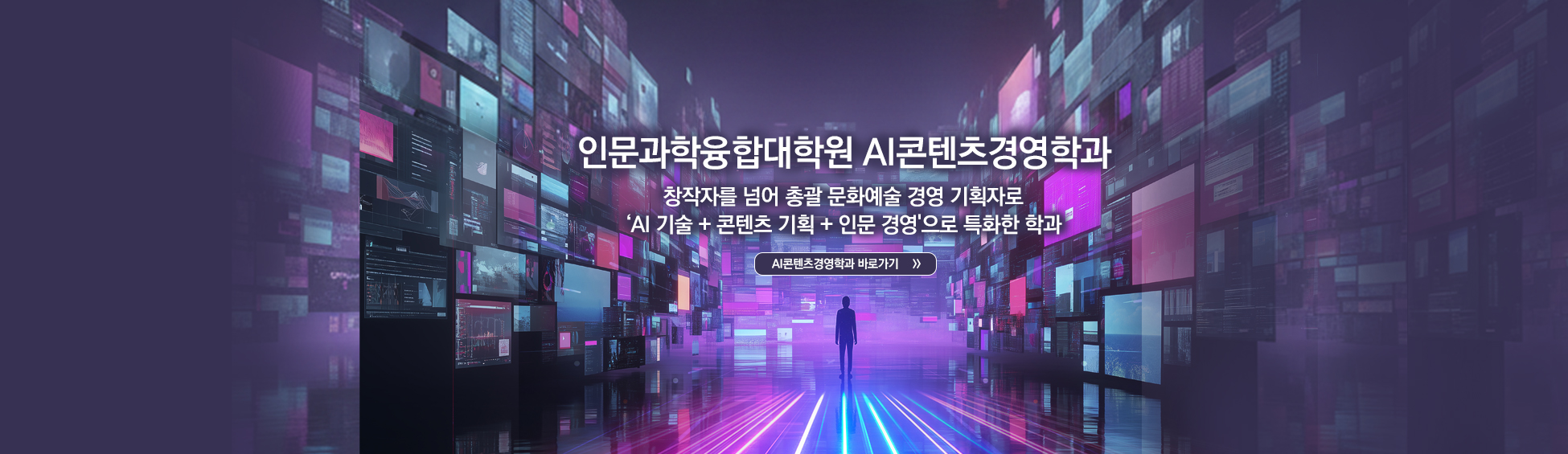 
										인문과학융합대학원 AI콘텐츠경영학과 창작자를 넘어 총괄 문화예술 경영 기획자로 AI기술+콘텐츠 기획+인문 경영으로 특화한 학과 AI콘텐츠경영학과 바로가기