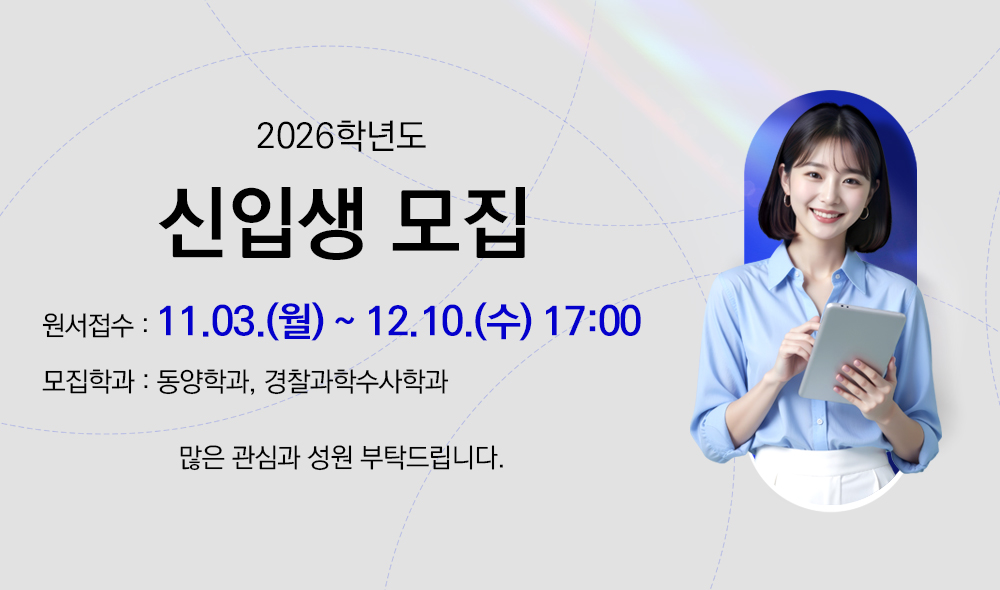 2026학년도 신입생 모집
                                원서접수 : 11.03.(월)~12.10.(수) 17:00
                                모집학과 : 동양학과, 경찰과학수사학과
                                많은 관심과 성원 부탁드립니다.