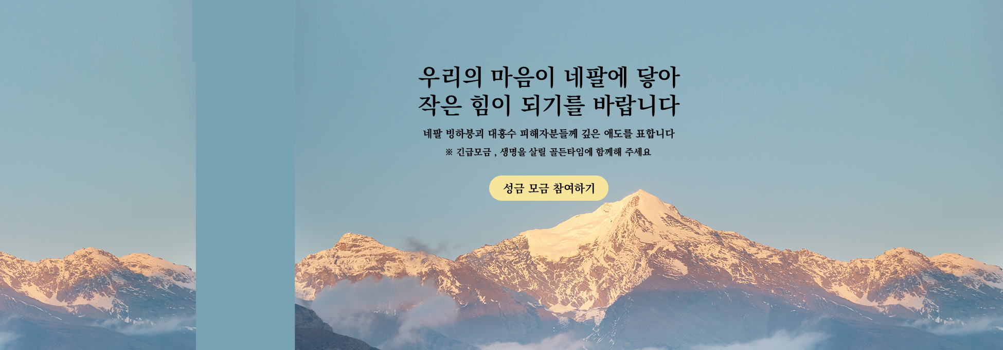 우리의 마음이 네팔에 닿아 작은 힘이 되기를 바랍니다 네팔 빙하붕괴 대홍수 피해자분들께 깊은 애도를 표합니다 긴급모금, 생명을 살릴 골든타임에 함께해 주세요 성금 모금 참여하기