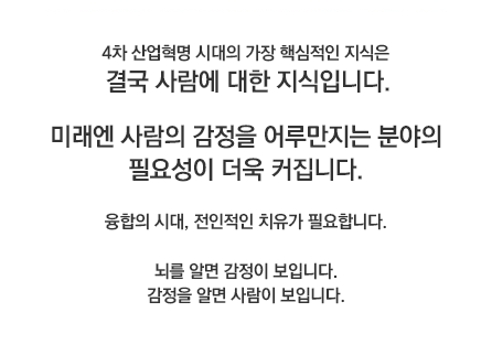 4차 산업혁명 시대의 가장 핵심적인 지식은 결국사람에 대한 지식입니다.미래엔 사람의 감정을 어루만지는 분야의필요성이 더욱 커집니다.융합의 시대, 전인적인 치유가 필요합니다.뇌를 알면 감정이 보입니다.감정을 알면 사람이 보입니다.